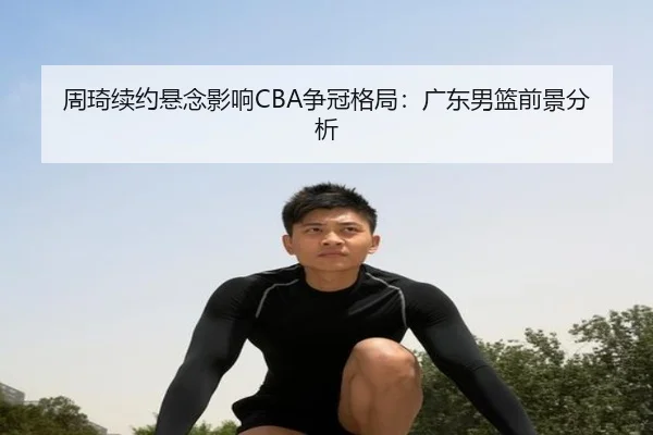 周琦续约悬念影响CBA争冠格局：广东男篮前景分析